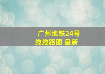 广州地铁24号线线路图 最新